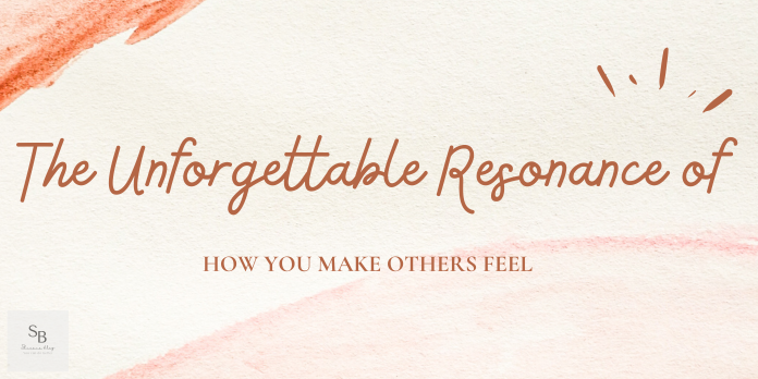 The Unforgettable Resonance of how you make others feel